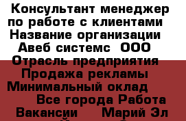 Консультант-менеджер по работе с клиентами › Название организации ­ Авеб системс, ООО › Отрасль предприятия ­ Продажа рекламы › Минимальный оклад ­ 17 000 - Все города Работа » Вакансии   . Марий Эл респ.,Йошкар-Ола г.